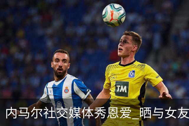 内马尔社交媒体秀恩爱 晒与女友布鲁娜接吻照片